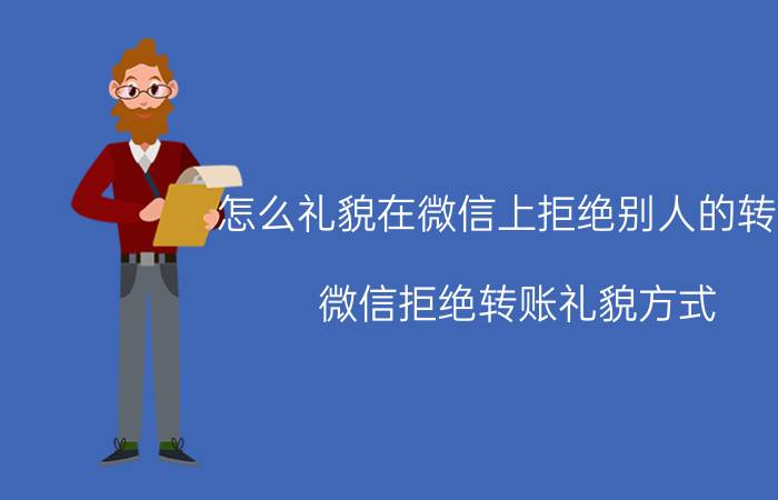 怎么礼貌在微信上拒绝别人的转账 微信拒绝转账礼貌方式